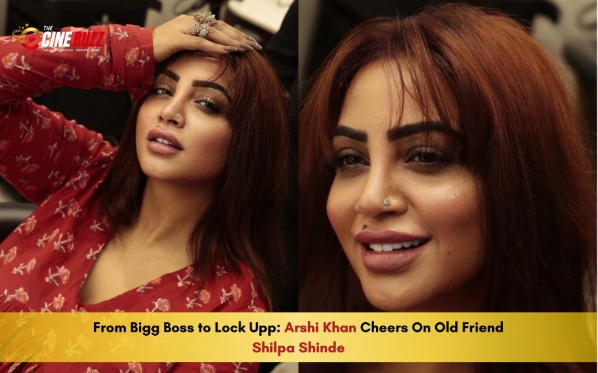 From Bigg Boss to Lock Upp: Arshi Khan Cheers On Old Friend Shilpa Shinde