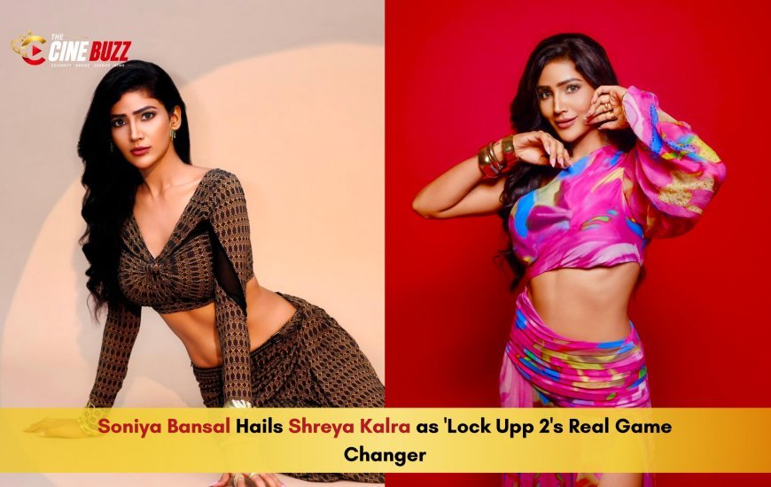 Soniya Bansal Hails Shreya Kalra as 'Lock Upp 2's Real Game Changer