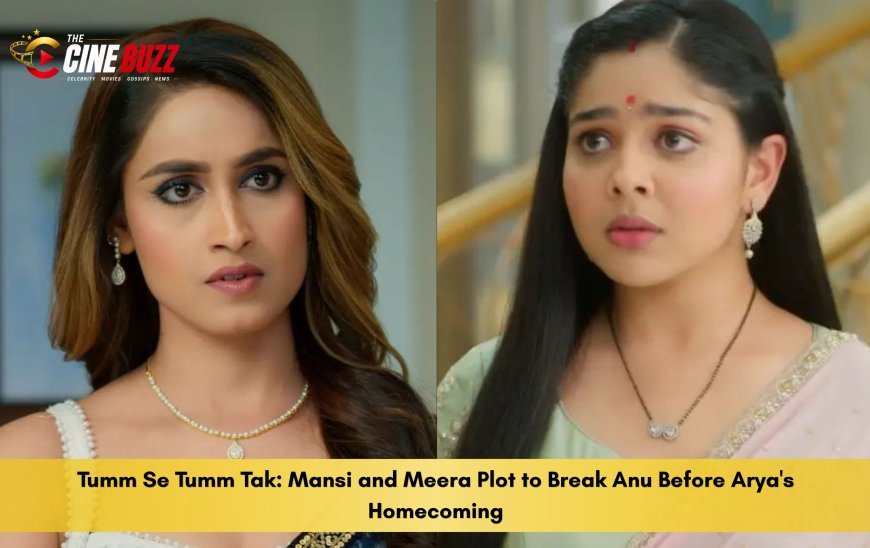 Tumm Se Tumm Tak: Mansi and Meera Plot to Break Anu Before Arya's Homecoming